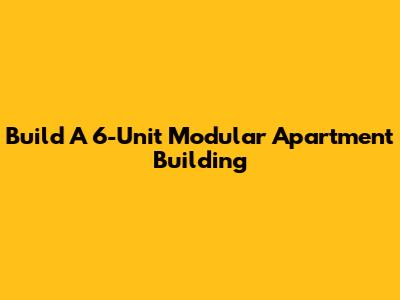 Build A 6-Unit Modular Apartment Building