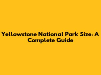 Yellowstone National Park Size: A Complete Guide